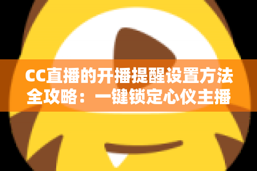 CC直播的开播提醒设置方法全攻略:一键锁定心仪主播,精彩直播永不错过 CC直播的开播提醒设置方法全攻略:一键锁定心仪主播,精彩直播永不错过