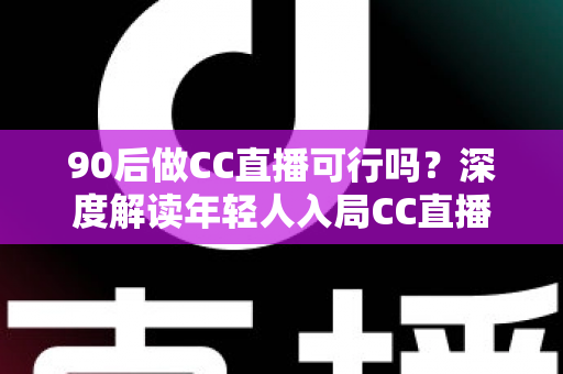 90后做CC直播可行吗?深度解读年轻人入局CC直播的机遇、挑战与成长路径 90后做CC直播可行吗?深度解读年轻人入局CC直播的机遇、挑战与成长路径