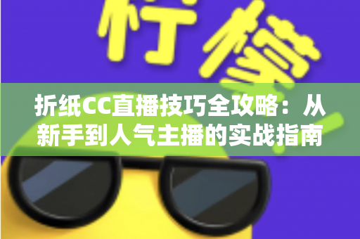 折纸CC直播技巧全攻略：从新手到人气主播的实战指南