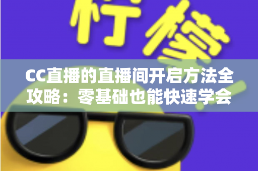CC直播的直播间开启方法全攻略:零基础也能快速学会开播的完整教程与实用技巧 CC直播的直播间开启方法全攻略:零基础也能快速学会开播的完整教程与实用技巧