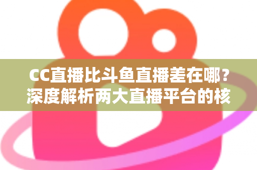 CC直播比斗鱼直播差在哪?深度解析两大直播平台的核心差距,帮你选对平台不踩坑 CC直播比斗鱼直播差在哪?深度解析两大直播平台的核心差距,帮你选对平台不踩坑