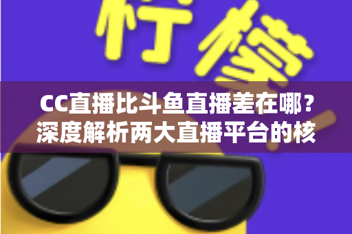 CC直播比斗鱼直播差在哪?深度解析两大直播平台的核心差距,帮你选对平台不踩坑 CC直播比斗鱼直播差在哪?深度解析两大直播平台的核心差距,帮你选对平台不踩坑