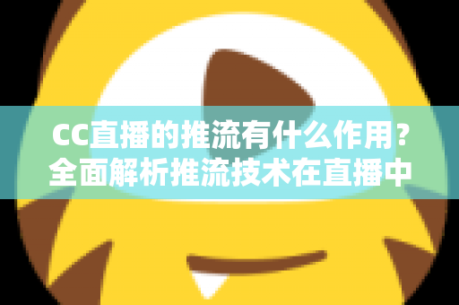 CC直播的推流有什么作用?全面解析推流技术在直播中的核心价值与优化技巧 CC直播的推流有什么作用?全面解析推流技术在直播中的核心价值与优化技巧