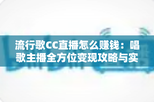 流行歌CC直播怎么赚钱:唱歌主播全方位变现攻略与实战指南 流行歌CC直播怎么赚钱:唱歌主播全方位变现攻略与实战指南