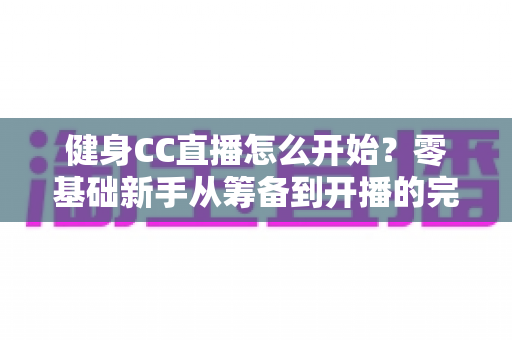 健身CC直播怎么开始？零基础新手从筹备到开播的完整实战指南