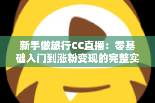 新手做旅行CC直播:零基础入门到涨粉变现的完整实操指南 新手做旅行CC直播:零基础入门到涨粉变现的完整实操指南