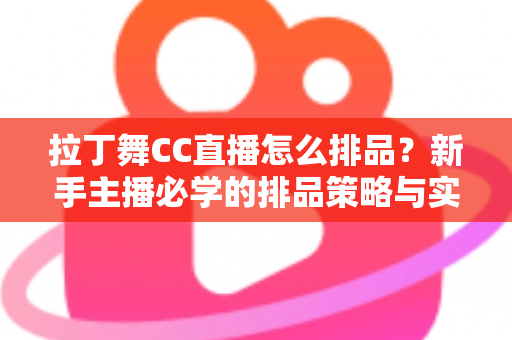 拉丁舞CC直播怎么排品?新手主播必学的排品策略与实战技巧全解析 拉丁舞CC直播怎么排品?新手主播必学的排品策略与实战技巧全解析