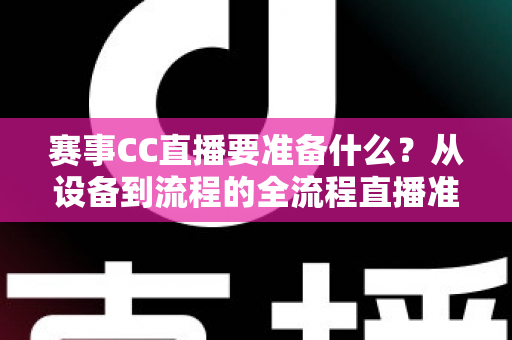赛事CC直播要准备什么?从设备到流程的全流程直播准备指南与实战清单 赛事CC直播要准备什么?从设备到流程的全流程直播准备指南与实战清单