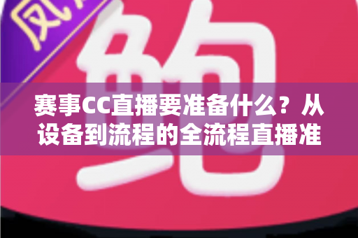 赛事CC直播要准备什么?从设备到流程的全流程直播准备指南与实战清单 赛事CC直播要准备什么?从设备到流程的全流程直播准备指南与实战清单