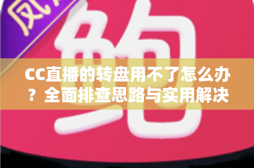CC直播的转盘用不了怎么办?全面排查思路与实用解决方案一网打尽 CC直播的转盘用不了怎么办?全面排查思路与实用解决方案一网打尽