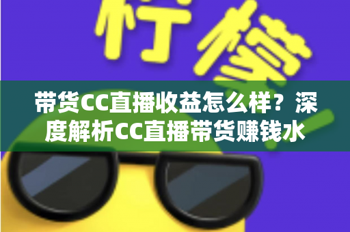 带货CC直播收益怎么样?深度解析CC直播带货赚钱水平与收益提升全攻略 带货CC直播收益怎么样?深度解析CC直播带货赚钱水平与收益提升全攻略