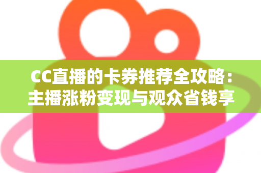 CC直播的卡券推荐全攻略：主播涨粉变现与观众省钱享福利的实用指南