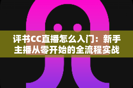 评书CC直播怎么入门：新手主播从零开始的全流程实战指南