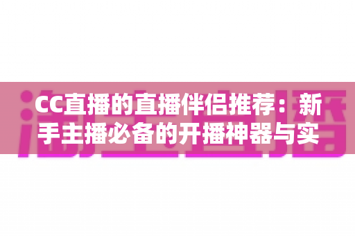CC直播的直播伴侣推荐:新手主播必备的开播神器与实用设置全攻略 CC直播的直播伴侣推荐:新手主播必备的开播神器与实用设置全攻略