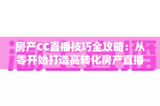 房产CC直播技巧全攻略:从零开始打造高转化房产直播间实战指南 房产CC直播技巧全攻略:从零开始打造高转化房产直播间实战指南