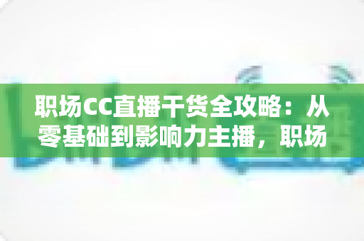 职场CC直播干货全攻略:从零基础到影响力主播,职场人不可错过的实战指南 职场CC直播干货全攻略:从零基础到影响力主播,职场人不可错过的实战指南