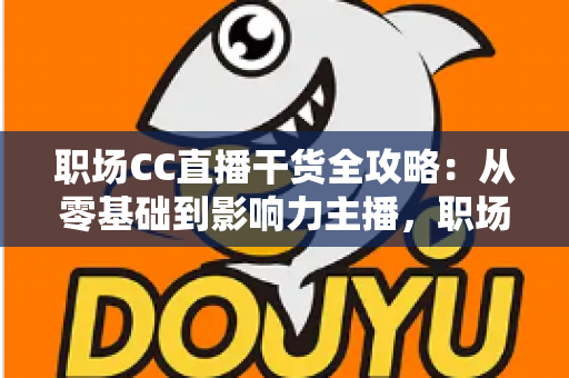 职场CC直播干货全攻略:从零基础到影响力主播,职场人不可错过的实战指南 职场CC直播干货全攻略:从零基础到影响力主播,职场人不可错过的实战指南
