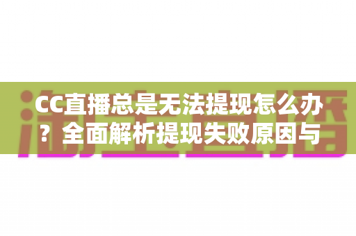 CC直播总是无法提现怎么办?全面解析提现失败原因与高效解决攻略 CC直播总是无法提现怎么办?全面解析提现失败原因与高效解决攻略