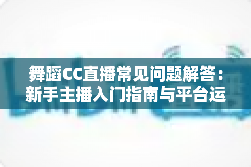 舞蹈CC直播常见问题解答:新手主播入门指南与平台运营全攻略 舞蹈CC直播常见问题解答:新手主播入门指南与平台运营全攻略