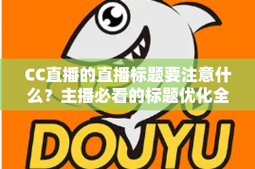 CC直播的直播标题要注意什么？主播必看的标题优化全攻略
