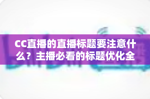 CC直播的直播标题要注意什么？主播必看的标题优化全攻略