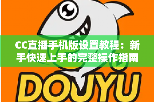 CC直播手机版设置教程:新手快速上手的完整操作指南与优化技巧 CC直播手机版设置教程:新手快速上手的完整操作指南与优化技巧