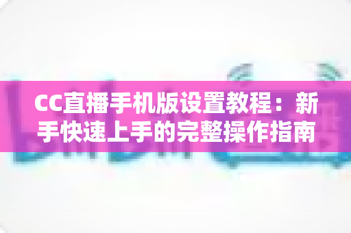 CC直播手机版设置教程:新手快速上手的完整操作指南与优化技巧 CC直播手机版设置教程:新手快速上手的完整操作指南与优化技巧