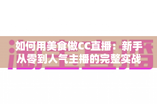 如何用美食做CC直播:新手从零到人气主播的完整实战指南 如何用美食做CC直播:新手从零到人气主播的完整实战指南