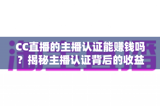 CC直播的主播认证能赚钱吗？揭秘主播认证背后的收益逻辑与变现全攻略