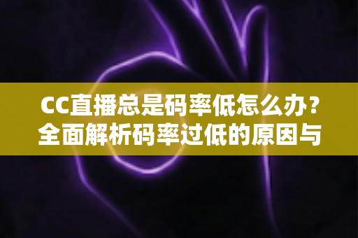 CC直播总是码率低怎么办？全面解析码率过低的原因与高效解决方案