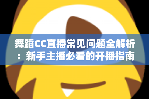 舞蹈CC直播常见问题全解析:新手主播必看的开播指南与实战答疑 舞蹈CC直播常见问题全解析:新手主播必看的开播指南与实战答疑