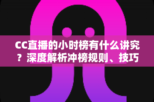 CC直播的小时榜有什么讲究？深度解析冲榜规则、技巧与避坑指南