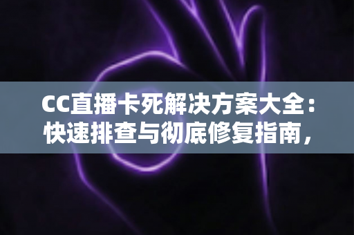 CC直播卡死解决方案大全：快速排查与彻底修复指南，让您的直播体验流畅无忧