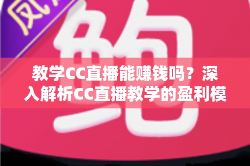 教学CC直播能赚钱吗?深入解析CC直播教学的盈利模式、收入来源与实操赚钱攻略 教学CC直播能赚钱吗?深入解析CC直播教学的盈利模式、收入来源与实操赚钱攻略