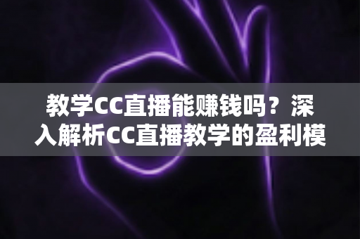 教学CC直播能赚钱吗?深入解析CC直播教学的盈利模式、收入来源与实操赚钱攻略 教学CC直播能赚钱吗?深入解析CC直播教学的盈利模式、收入来源与实操赚钱攻略