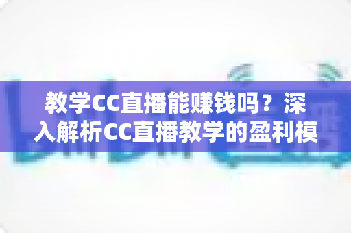 教学CC直播能赚钱吗？深入解析CC直播教学的盈利模式、收入来源与实操赚钱攻略