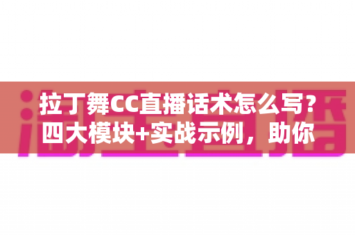 拉丁舞CC直播话术怎么写?四大模块+实战示例,助你打造高人气拉丁舞直播间 拉丁舞CC直播话术怎么写?四大模块+实战示例,助你打造高人气拉丁舞直播间