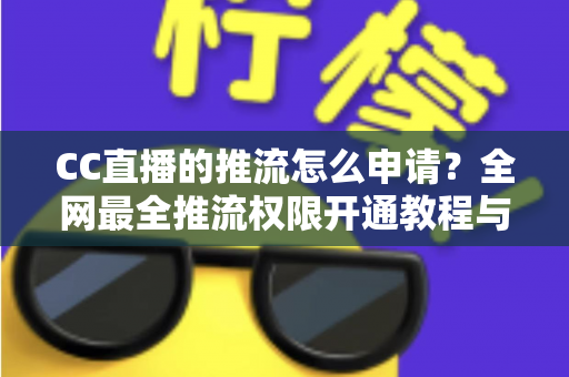CC直播的推流怎么申请?全网最全推流权限开通教程与实操指南一步到位 CC直播的推流怎么申请?全网最全推流权限开通教程与实操指南一步到位