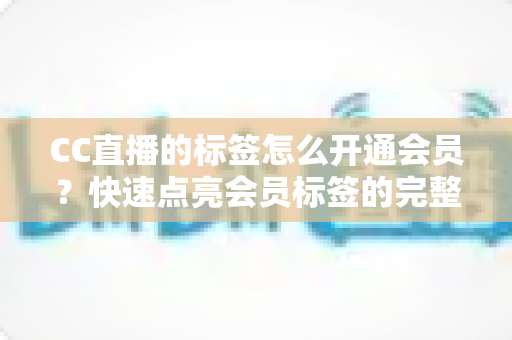 CC直播的标签怎么开通会员？快速点亮会员标签的完整攻略与权益全解析