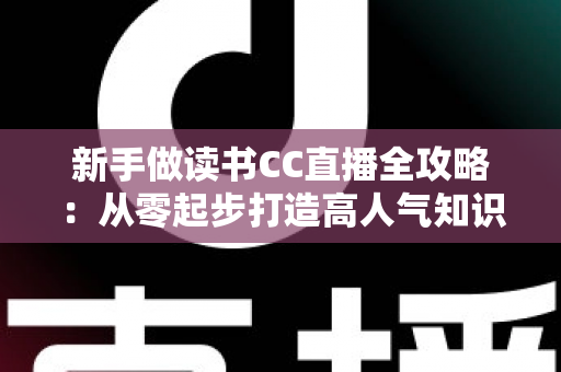 新手做读书CC直播全攻略:从零起步打造高人气知识直播间的实用指南 新手做读书CC直播全攻略:从零起步打造高人气知识直播间的实用指南