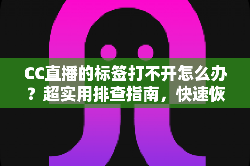 CC直播的标签打不开怎么办?超实用排查指南,快速恢复你的直播浏览体验 CC直播的标签打不开怎么办?超实用排查指南,快速恢复你的直播浏览体验