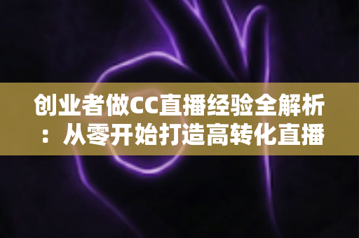 创业者做CC直播经验全解析:从零开始打造高转化直播间的实战指南与避坑心得 创业者做CC直播经验全解析:从零开始打造高转化直播间的实战指南与避坑心得