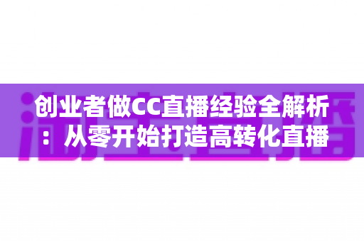 创业者做CC直播经验全解析:从零开始打造高转化直播间的实战指南与避坑心得 创业者做CC直播经验全解析:从零开始打造高转化直播间的实战指南与避坑心得