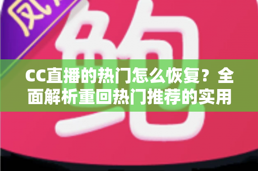 CC直播的热门怎么恢复?全面解析重回热门推荐的实用方法与运营技巧 CC直播的热门怎么恢复?全面解析重回热门推荐的实用方法与运营技巧