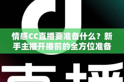 情感CC直播要准备什么?新手主播开播前的全方位准备清单与实战指南 情感CC直播要准备什么?新手主播开播前的全方位准备清单与实战指南