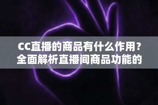 CC直播的商品有什么作用?全面解析直播间商品功能的核心价值与运营意义 CC直播的商品有什么作用?全面解析直播间商品功能的核心价值与运营意义