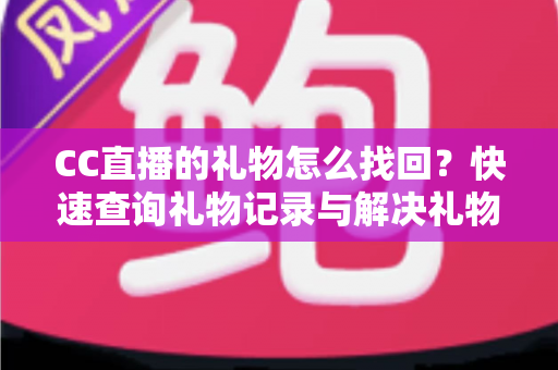 CC直播的礼物怎么找回？快速查询礼物记录与解决礼物丢失问题的完整实用指南