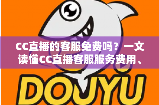CC直播的客服免费吗?一文读懂CC直播客服服务费用、联系方式与高效使用指南 CC直播的客服免费吗?一文读懂CC直播客服服务费用、联系方式与高效使用指南