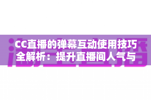 CC直播的弹幕互动使用技巧全解析:提升直播间人气与粉丝粘性的实战指南 CC直播的弹幕互动使用技巧全解析:提升直播间人气与粉丝粘性的实战指南