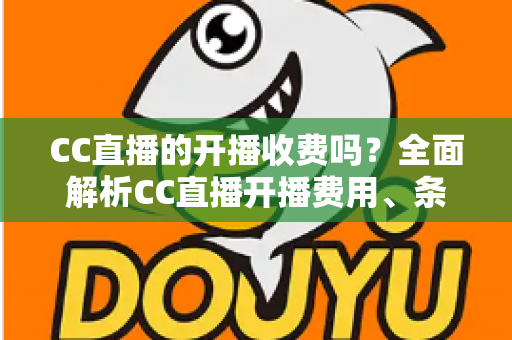 CC直播的开播收费吗?全面解析CC直播开播费用、条件与新手必看指南 CC直播的开播收费吗?全面解析CC直播开播费用、条件与新手必看指南